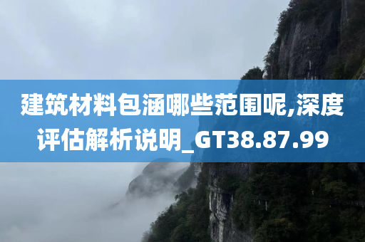 建筑材料包涵哪些范围呢,深度评估解析说明_GT38.87.99