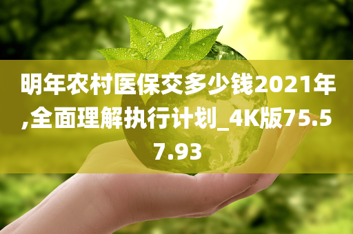 明年农村医保交多少钱2021年,全面理解执行计划_4K版75.57.93