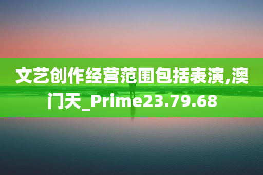 文艺创作经营范围包括表演,澳门天_Prime23.79.68