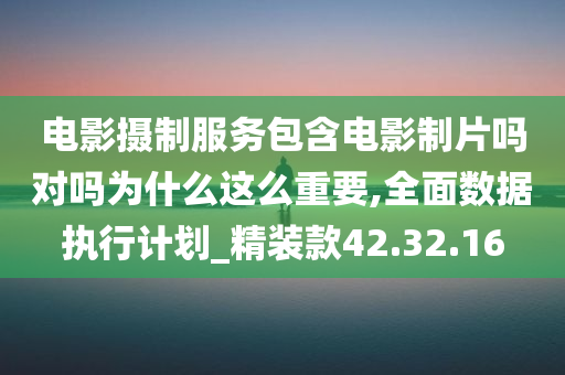 电影摄制服务包含电影制片吗对吗为什么这么重要,全面数据执行计划_精装款42.32.16