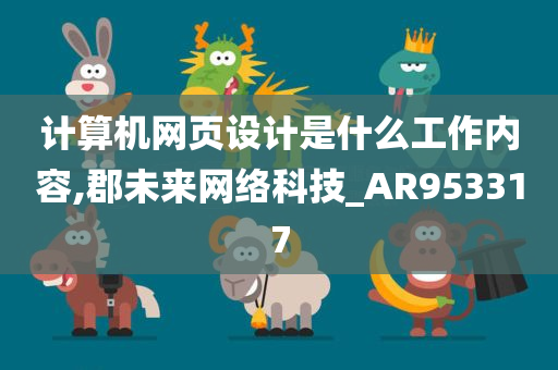 计算机网页设计是什么工作内容,郡未来网络科技_AR953317