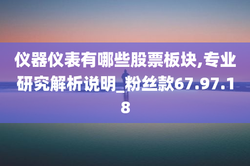 仪器仪表有哪些股票板块,专业研究解析说明_粉丝款67.97.18