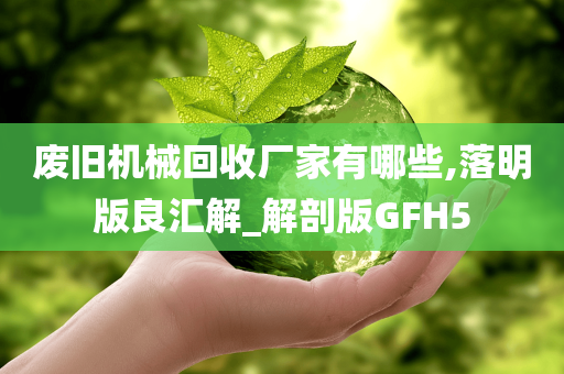 废旧机械回收厂家有哪些,落明版良汇解_解剖版GFH5