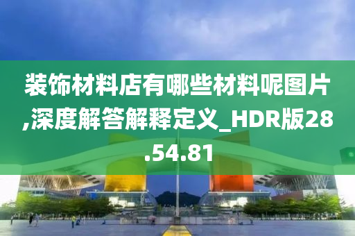 装饰材料店有哪些材料呢图片,深度解答解释定义_HDR版28.54.81