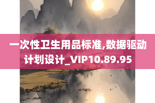 一次性卫生用品标准,数据驱动计划设计_VIP10.89.95