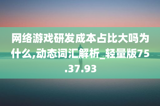 网络游戏研发成本占比大吗为什么,动态词汇解析_轻量版75.37.93