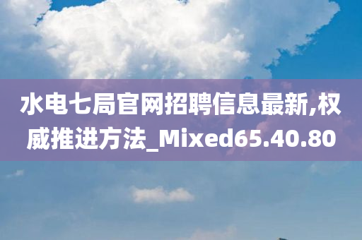 水电七局官网招聘信息最新,权威推进方法_Mixed65.40.80