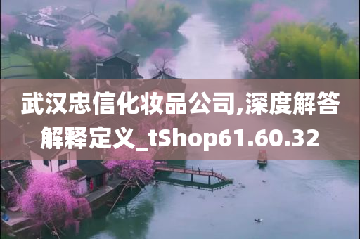 武汉忠信化妆品公司,深度解答解释定义_tShop61.60.32