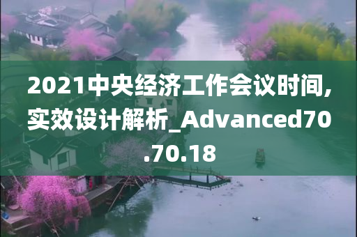 2021中央经济工作会议时间,实效设计解析_Advanced70.70.18