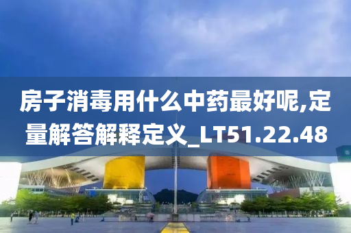 房子消毒用什么中药最好呢,定量解答解释定义_LT51.22.48