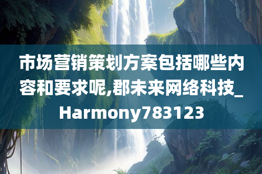 市场营销策划方案包括哪些内容和要求呢,郡未来网络科技_Harmony783123