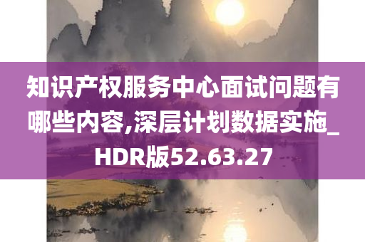 知识产权服务中心面试问题有哪些内容,深层计划数据实施_HDR版52.63.27