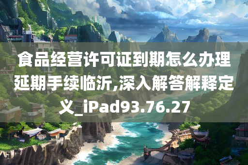 食品经营许可证到期怎么办理延期手续临沂,深入解答解释定义_iPad93.76.27