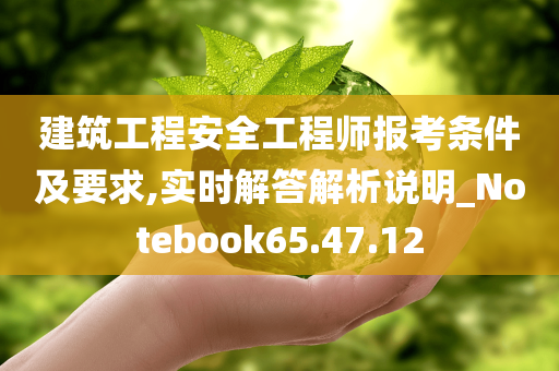 建筑工程安全工程师报考条件及要求,实时解答解析说明_Notebook65.47.12