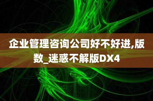 企业管理咨询公司好不好进,版数_迷惑不解版DX4