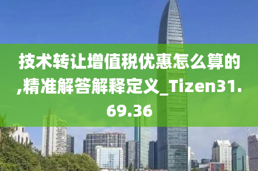 技术转让增值税优惠怎么算的,精准解答解释定义_Tizen31.69.36