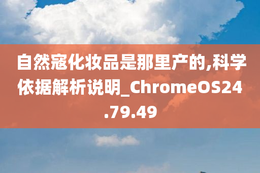 自然寇化妆品是那里产的,科学依据解析说明_ChromeOS24.79.49