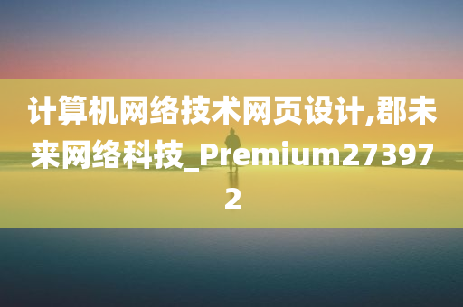 计算机网络技术网页设计,郡未来网络科技_Premium273972