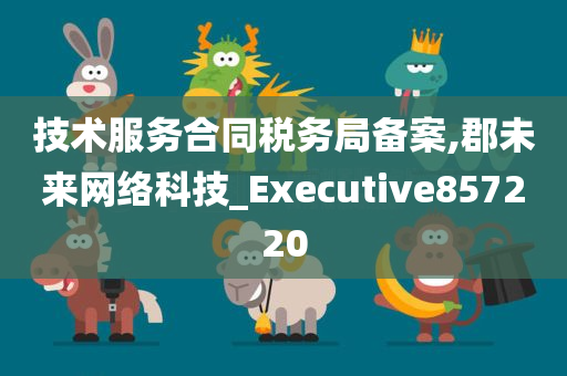 技术服务合同税务局备案,郡未来网络科技_Executive857220