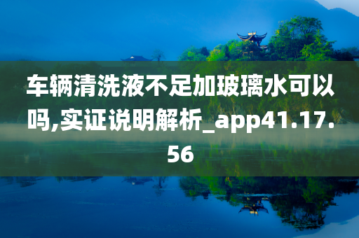 车辆清洗液不足加玻璃水可以吗,实证说明解析_app41.17.56