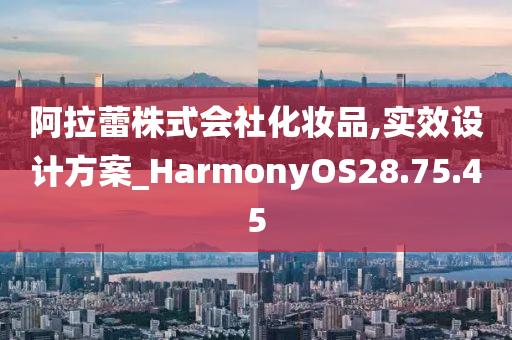 阿拉蕾株式会社化妆品,实效设计方案_HarmonyOS28.75.45