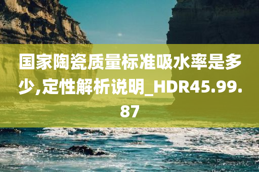 国家陶瓷质量标准吸水率是多少,定性解析说明_HDR45.99.87