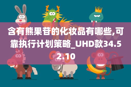 含有熊果苷的化妆品有哪些,可靠执行计划策略_UHD款34.52.10