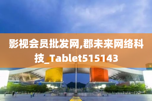 影视会员批发网,郡未来网络科技_Tablet515143