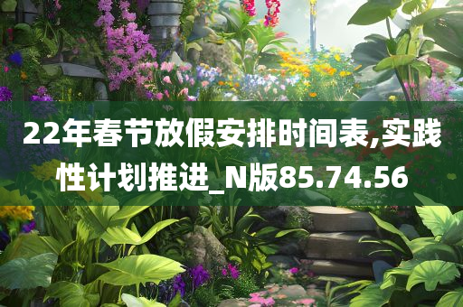 22年春节放假安排时间表,实践性计划推进_N版85.74.56