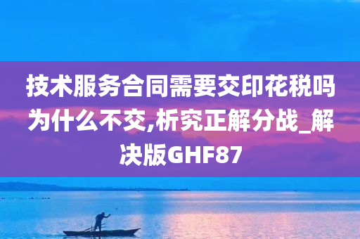 技术服务合同需要交印花税吗为什么不交,析究正解分战_解决版GHF87