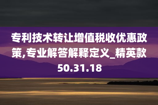 专利技术转让增值税收优惠政策,专业解答解释定义_精英款50.31.18