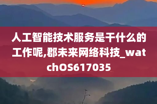 人工智能技术服务是干什么的工作呢,郡未来网络科技_watchOS617035