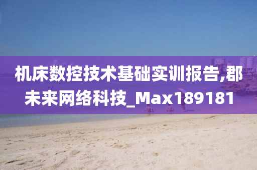 机床数控技术基础实训报告,郡未来网络科技_Max189181