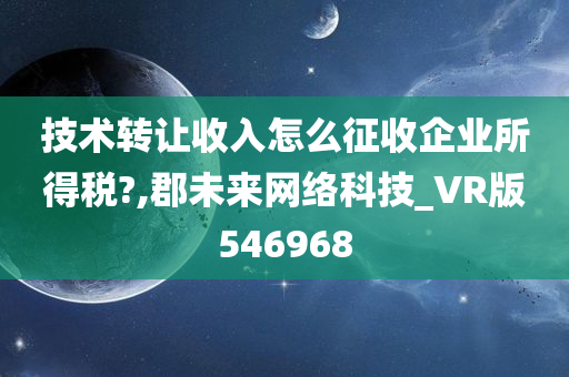 技术转让收入怎么征收企业所得税?,郡未来网络科技_VR版546968