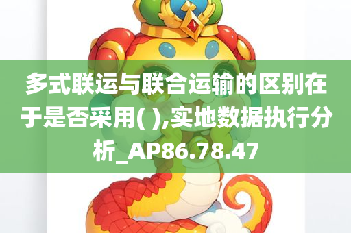 多式联运与联合运输的区别在于是否采用( ),实地数据执行分析_AP86.78.47