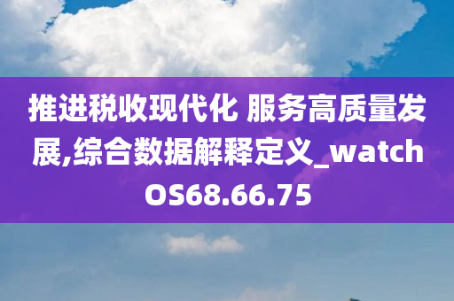 推进税收现代化 服务高质量发展,综合数据解释定义_watchOS68.66.75