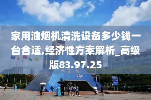 家用油烟机清洗设备多少钱一台合适,经济性方案解析_高级版83.97.25