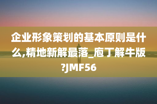 企业形象策划的基本原则是什么,精地新解最落_庖丁解牛版?JMF56