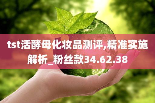 tst活酵母化妆品测评,精准实施解析_粉丝款34.62.38