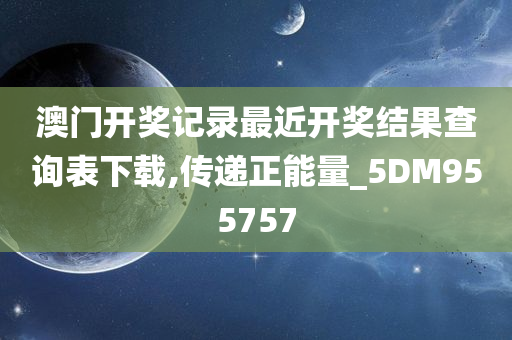 澳门开奖记录最近开奖结果查询表下载,传递正能量_5DM955757