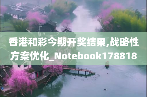 香港和彩今期开奖结果,战略性方案优化_Notebook178818