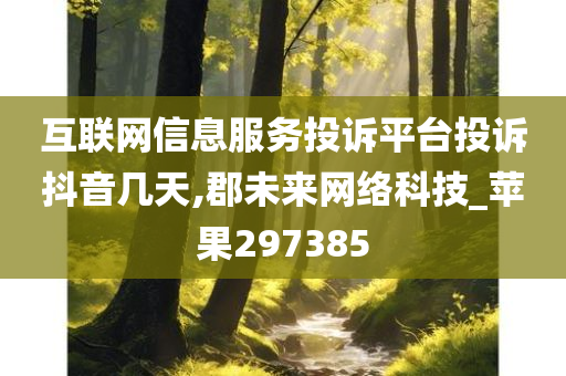 互联网信息服务投诉平台投诉抖音几天,郡未来网络科技_苹果297385