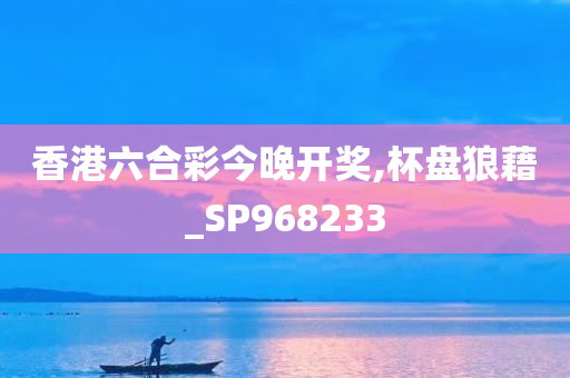 香港六合彩今晚开奖,杯盘狼藉_SP968233