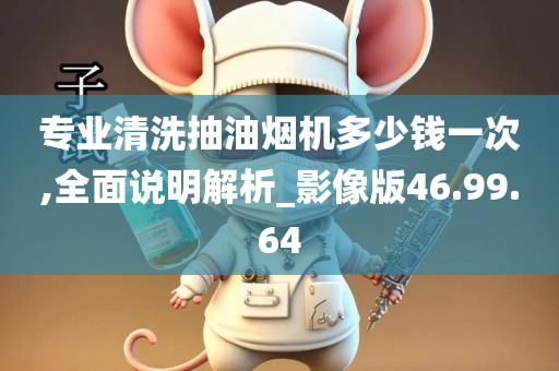 专业清洗抽油烟机多少钱一次,全面说明解析_影像版46.99.64