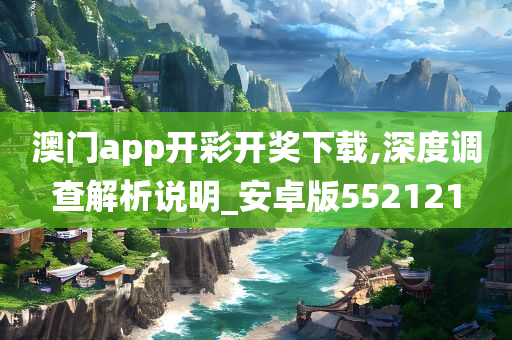 澳门app开彩开奖下载,深度调查解析说明_安卓版552121