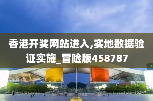 香港开奖网站进入,实地数据验证实施_冒险版458787