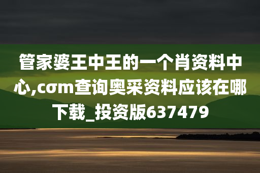 管家婆王中王的一个肖资料中心,cσm查询奥采资料应该在哪下载_投资版637479