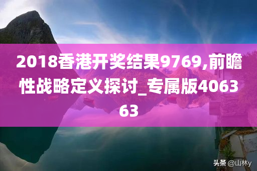 2018香港开奖结果9769,前瞻性战略定义探讨_专属版406363