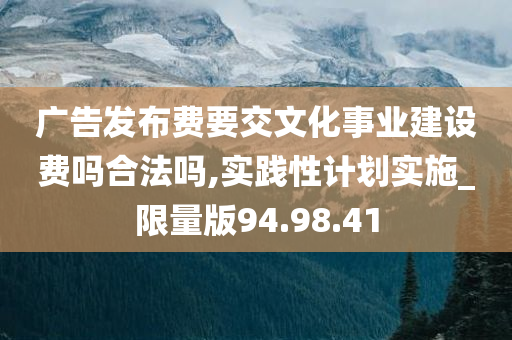 广告发布费要交文化事业建设费吗合法吗,实践性计划实施_限量版94.98.41