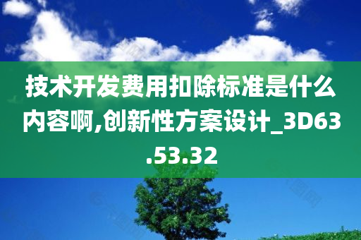 技术开发费用扣除标准是什么内容啊,创新性方案设计_3D63.53.32